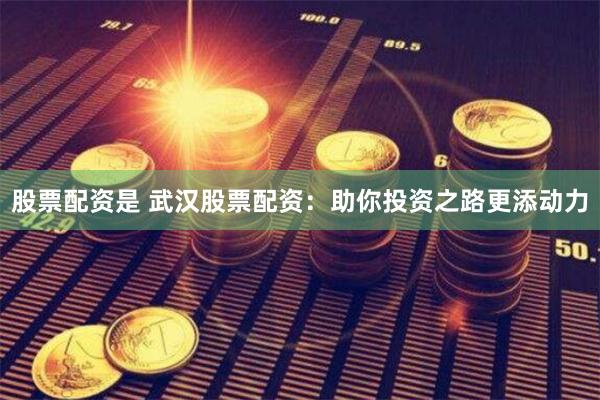 股票配资是 武汉股票配资：助你投资之路更添动力