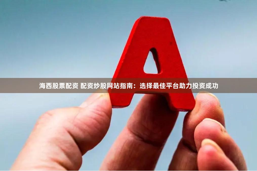 海西股票配资 配资炒股网站指南：选择最佳平台助力投资成功