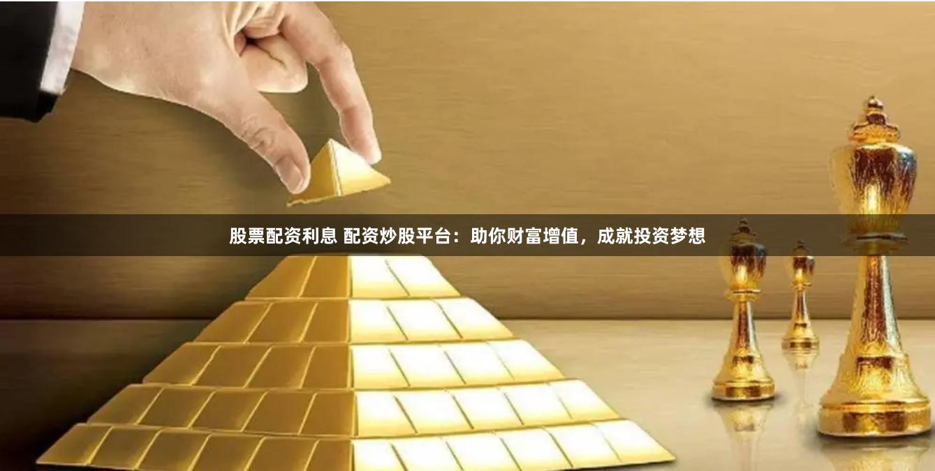 股票配资利息 配资炒股平台：助你财富增值，成就投资梦想