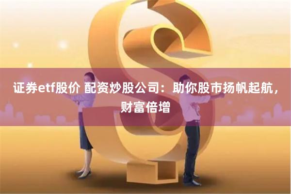 证券etf股价 配资炒股公司：助你股市扬帆起航，财富倍增