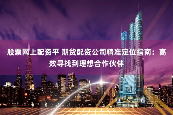 股票网上配资平 期货配资公司精准定位指南：高效寻找到理想合作伙伴