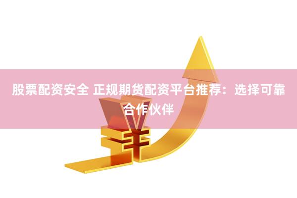 股票配资安全 正规期货配资平台推荐：选择可靠合作伙伴