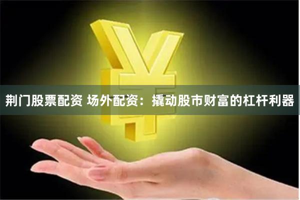 荆门股票配资 场外配资：撬动股市财富的杠杆利器