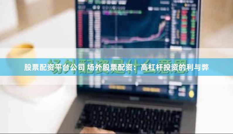 股票配资平台公司 场外股票配资：高杠杆投资的利与弊