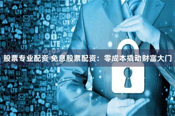 股票专业配资 免息股票配资：零成本撬动财富大门