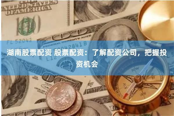 湖南股票配资 股票配资：了解配资公司，把握投资机会