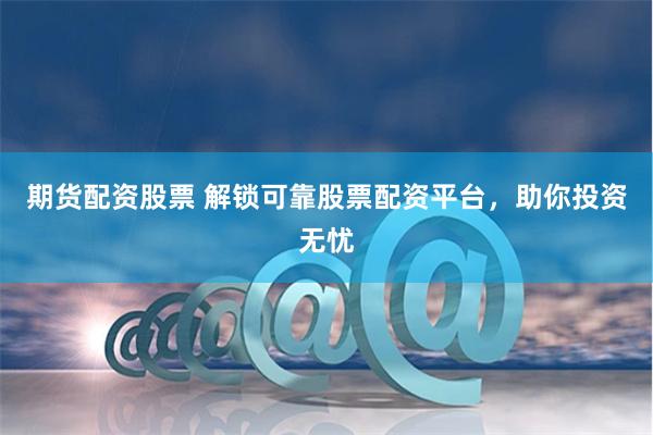 期货配资股票 解锁可靠股票配资平台，助你投资无忧