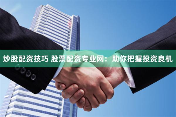 炒股配资技巧 股票配资专业网：助你把握投资良机