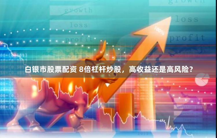 白银市股票配资 8倍杠杆炒股，高收益还是高风险？