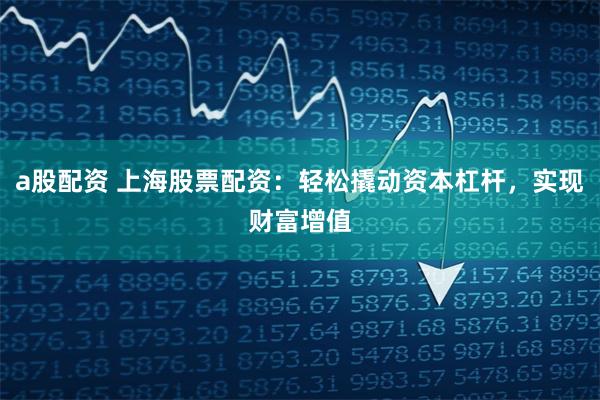 a股配资 上海股票配资：轻松撬动资本杠杆，实现财富增值