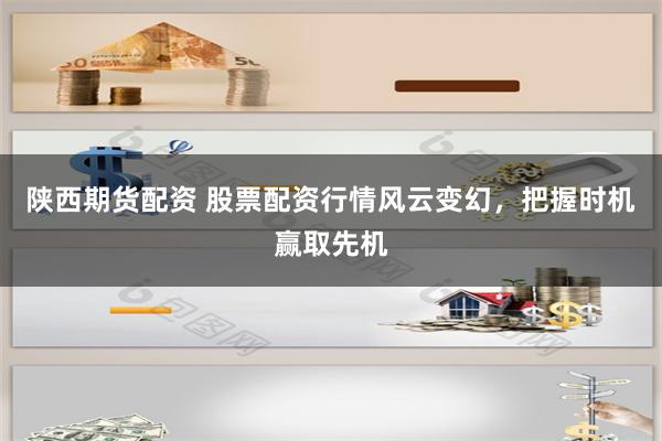 陕西期货配资 股票配资行情风云变幻，把握时机赢取先机