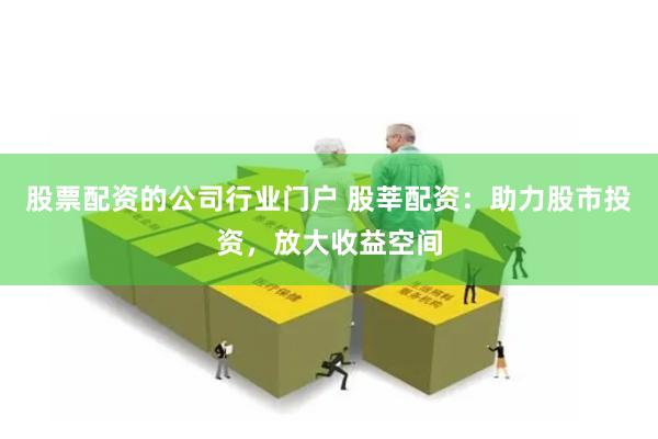 股票配资的公司行业门户 股莘配资：助力股市投资，放大收益空间
