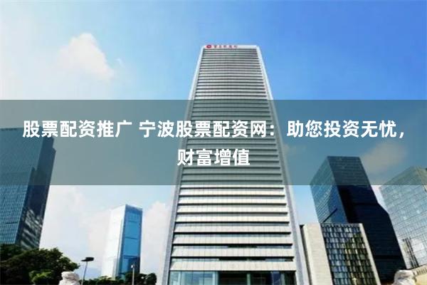 股票配资推广 宁波股票配资网：助您投资无忧，财富增值
