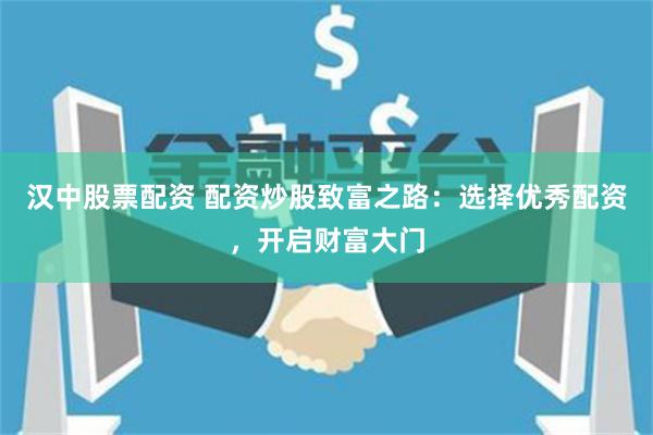 汉中股票配资 配资炒股致富之路：选择优秀配资，开启财富大门
