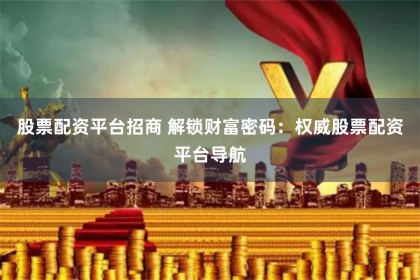 股票配资平台招商 解锁财富密码:权威股票配资平台导航