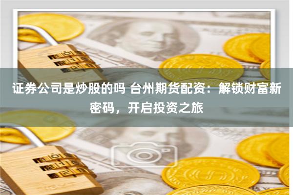 证券公司是炒股的吗 台州期货配资:解锁财富新密码,开启投资之旅