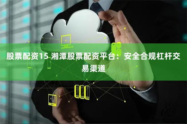 股票配资15 湘潭股票配资平台:安全合规杠杆交易渠道