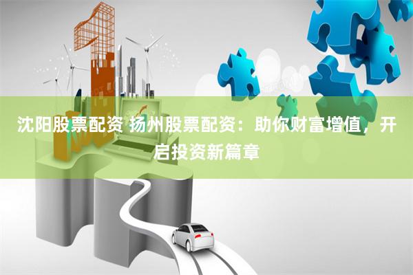 沈阳股票配资 扬州股票配资：助你财富增值，开启投资新篇章