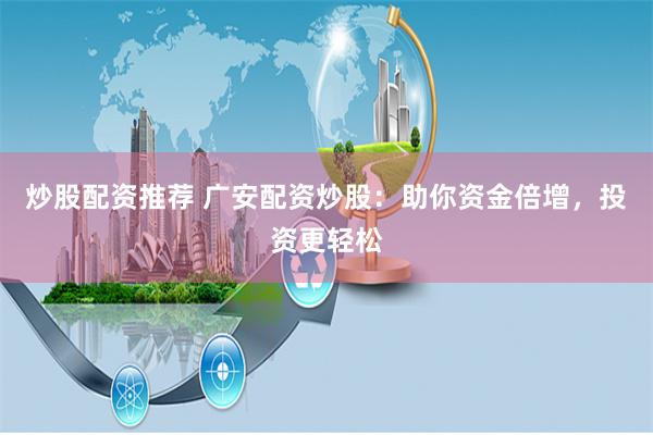 炒股配资推荐 广安配资炒股：助你资金倍增，投资更轻松