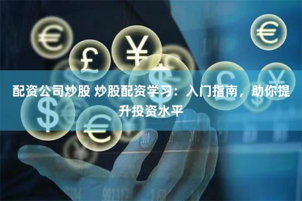 配资公司炒股 炒股配资学习：入门指南，助你提升投资水平