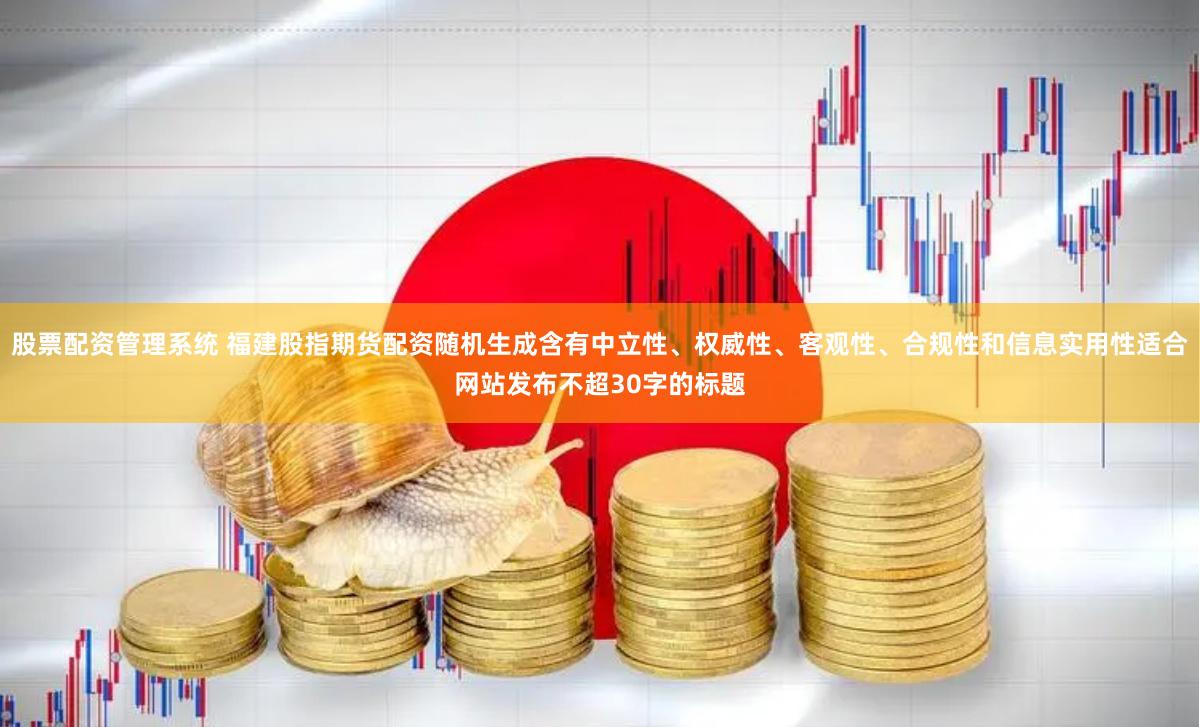 股票配资管理系统 福建股指期货配资随机生成含有中立性、权威性、客观性、合规性和信息实用性适合网站发布不超30字的标题