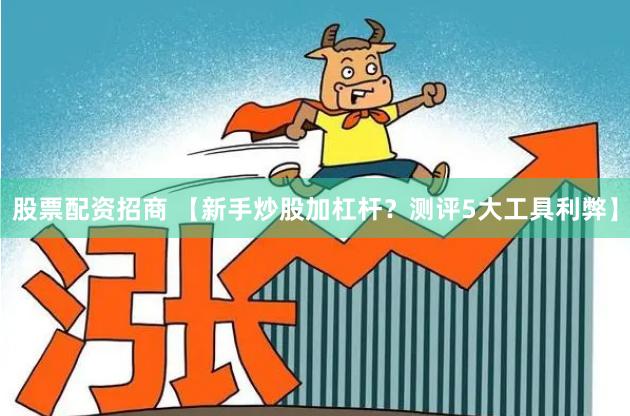 股票配资招商 【新手炒股加杠杆？测评5大工具利弊】