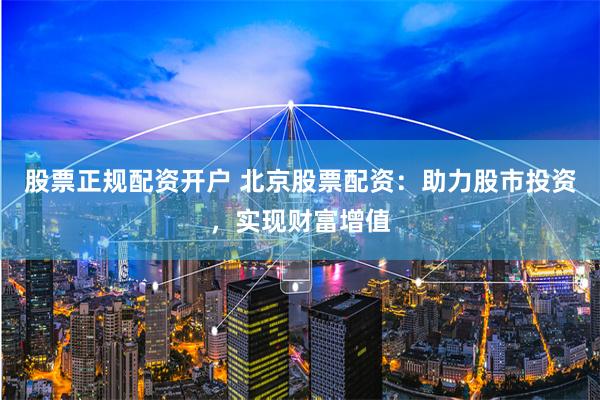 股票正规配资开户 北京股票配资：助力股市投资，实现财富增值