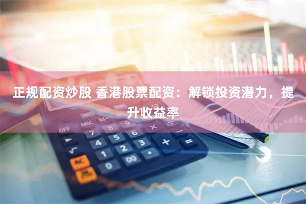 正规配资炒股 香港股票配资:解锁投资潜力,提升收益率