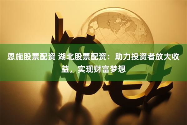 恩施股票配资 湖北股票配资：助力投资者放大收益，实现财富梦想