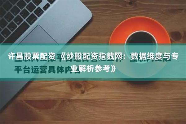 许昌股票配资 《炒股配资指数网:数据维度与专业解析参考》