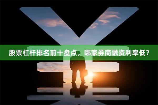 股票杠杆排名前十盘点，哪家券商融资利率低？