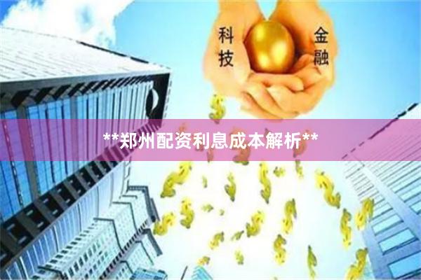 **郑州配资利息成本解析**