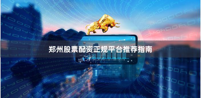 郑州股票配资正规平台推荐指南